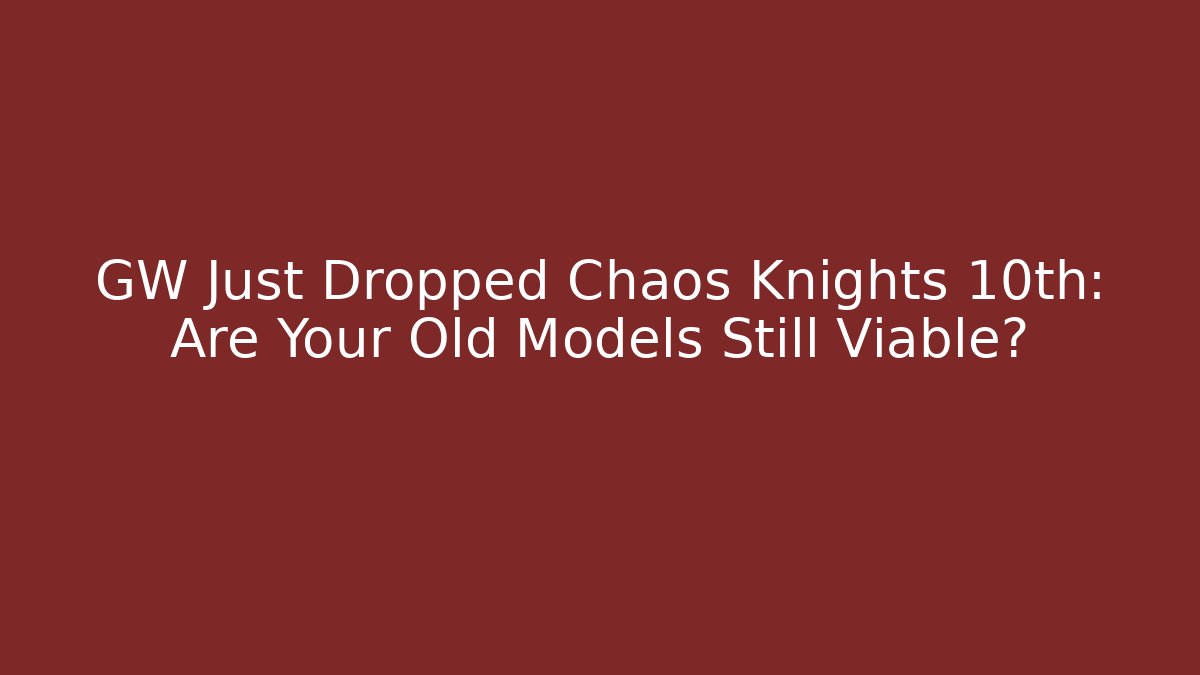 GW Just Dropped Chaos Knights 10th: Are Your Old Models Still Viable?