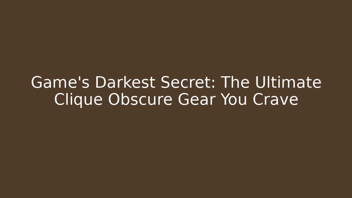 Game's Darkest Secret: The Ultimate Clique Obscure Gear You Crave
