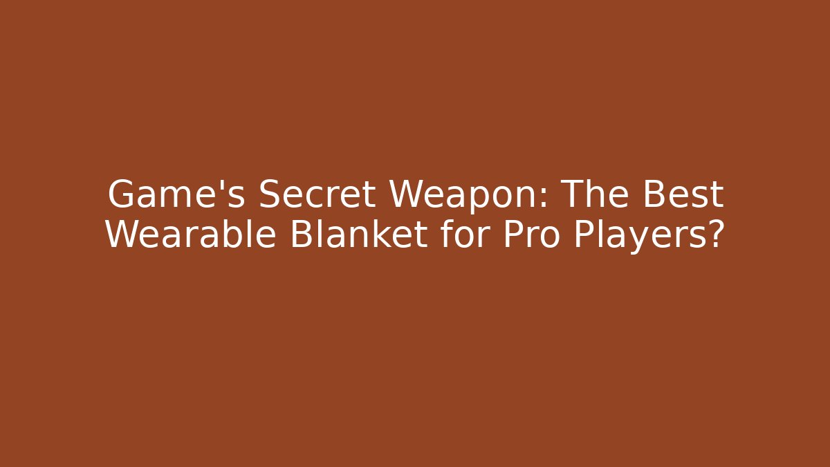 Game's Secret Weapon: The Best Wearable Blanket for Pro Players?