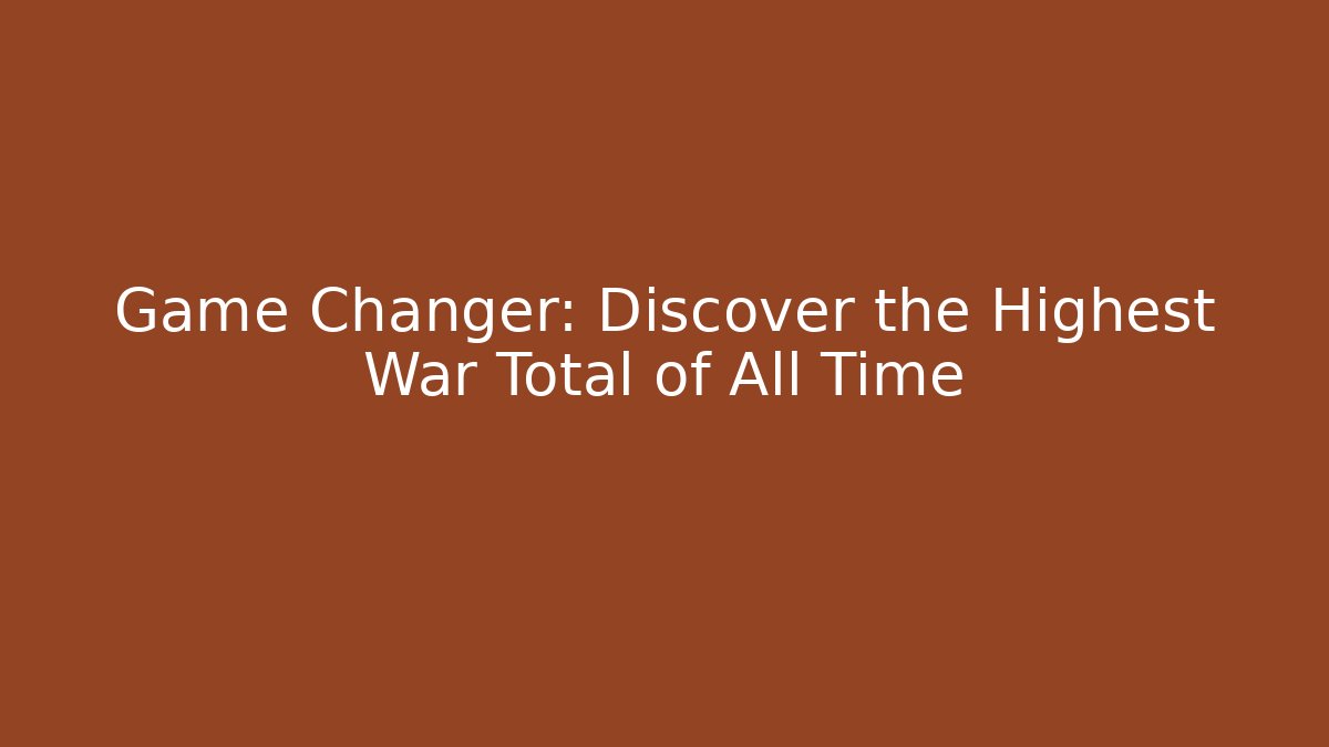 Game Changer: Discover the Highest War Total of All Time