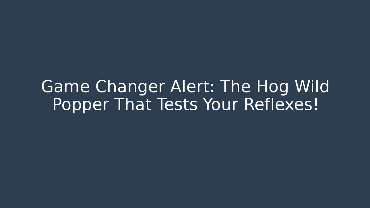 Game Changer Alert: The Hog Wild Popper That Tests Your Reflexes!