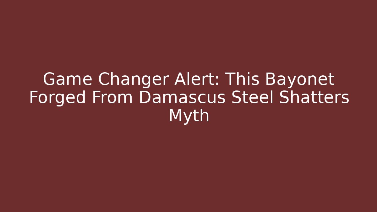 Game Changer Alert: This Bayonet Forged From Damascus Steel Shatters Myth