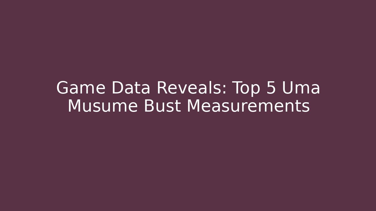 Game Data Reveals: Top 5 Uma Musume Bust Measurements