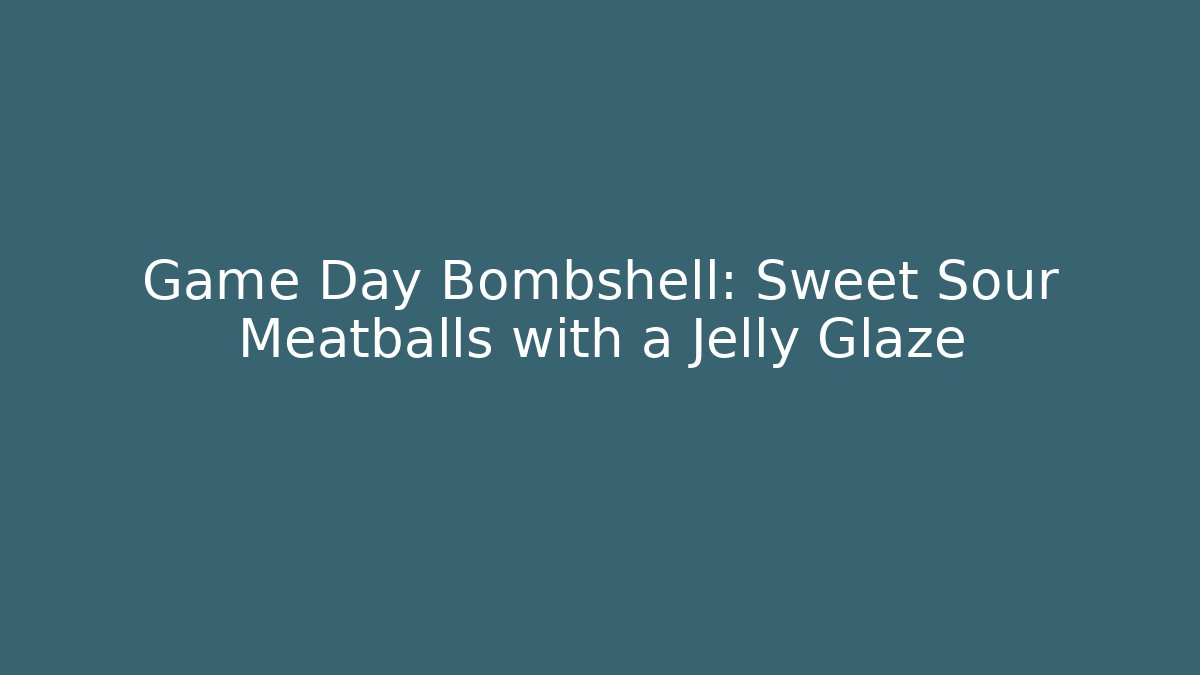Game Day Bombshell: Sweet Sour Meatballs with a Jelly Glaze