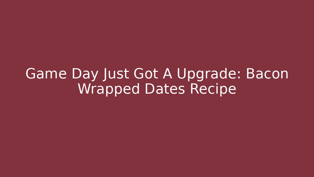 Game Day Just Got A Upgrade: Bacon Wrapped Dates Recipe