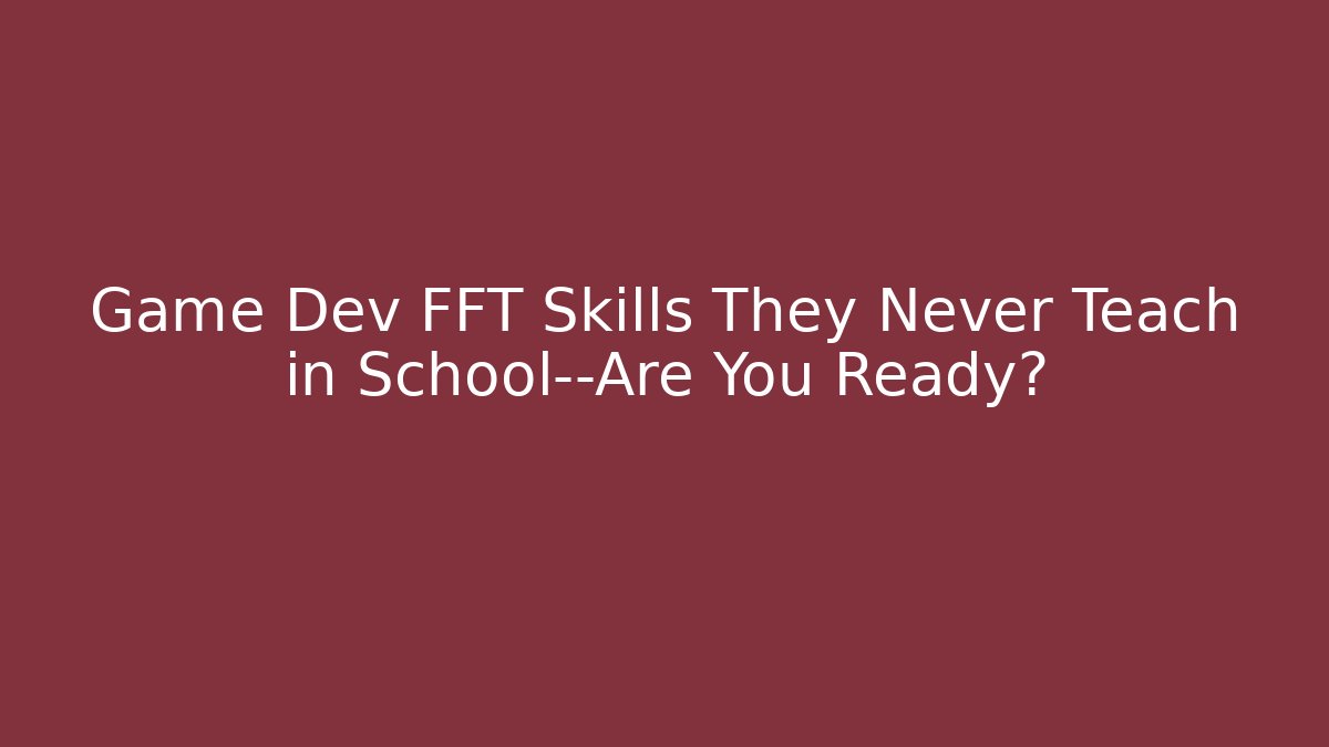 Game Dev FFT Skills They Never Teach in School—Are You Ready?