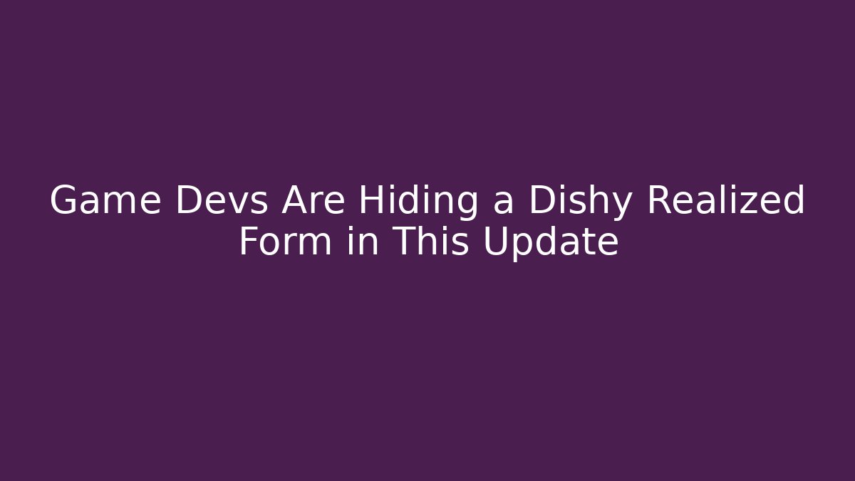 Game Devs Are Hiding a Dishy Realized Form in This Update
