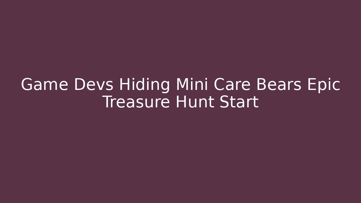 Game Devs Hiding Mini Care Bears Epic Treasure Hunt Start