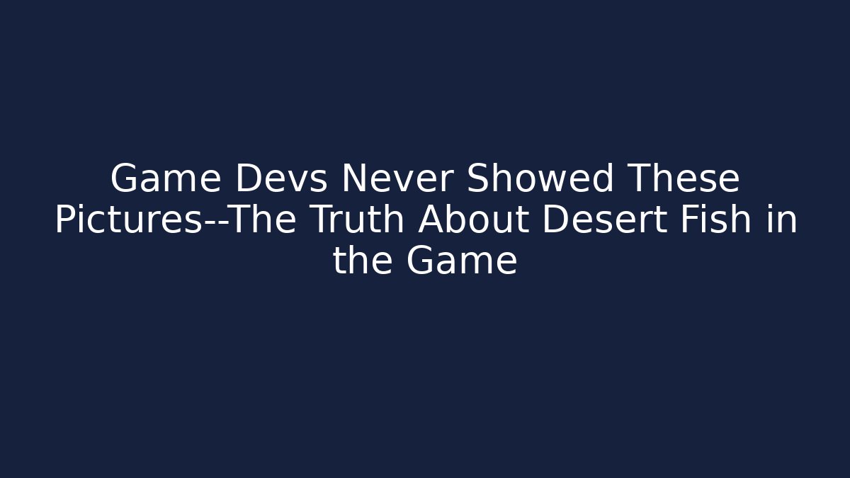 Game Devs Never Showed These Pictures—The Truth About Desert Fish in the Game