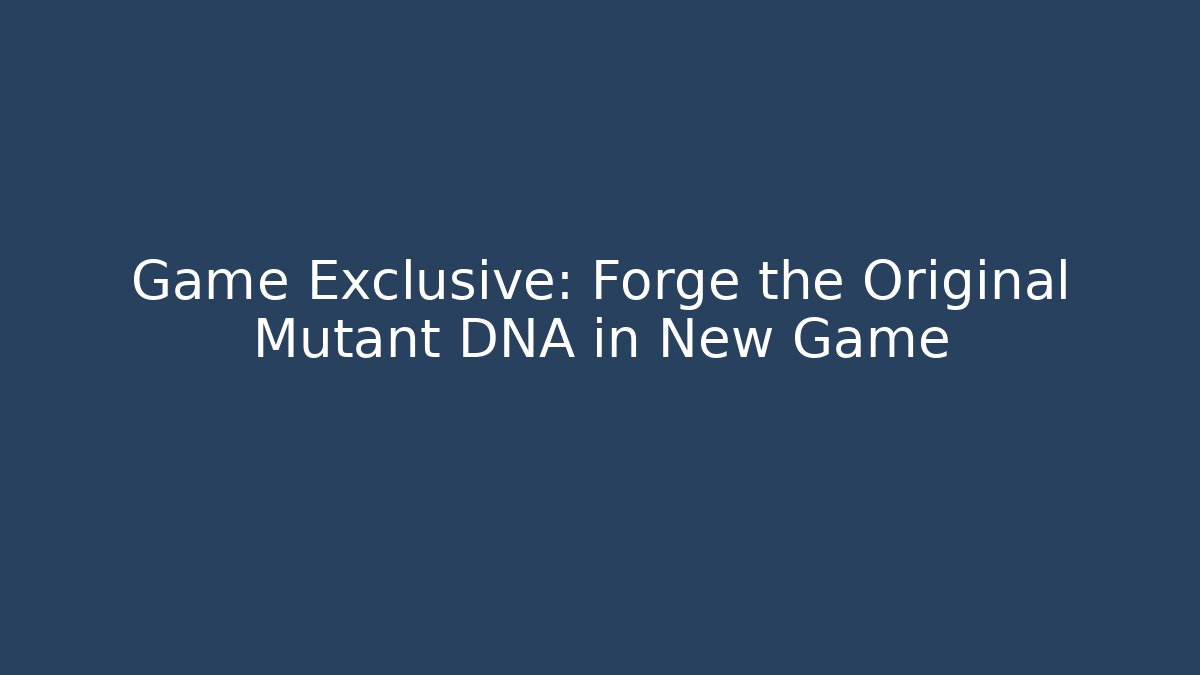 Game Exclusive: Forge the Original Mutant DNA in New Game