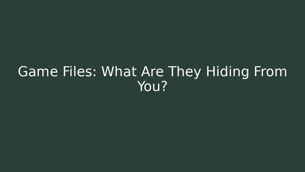 Game Files: What Are They Hiding From You?