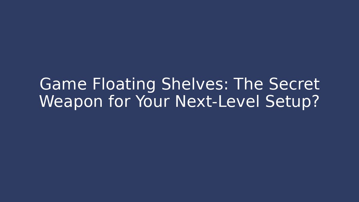 Game Floating Shelves: The Secret Weapon for Your Next-Level Setup?