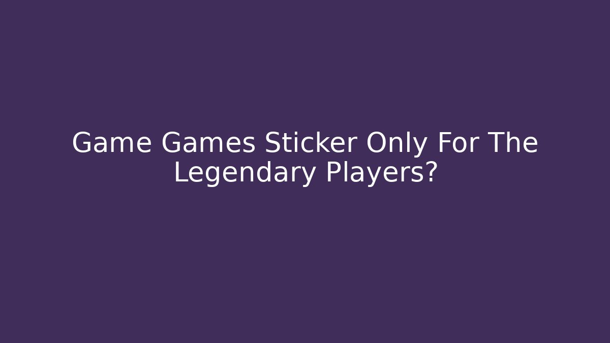 Game Games Sticker Only For The Legendary Players?