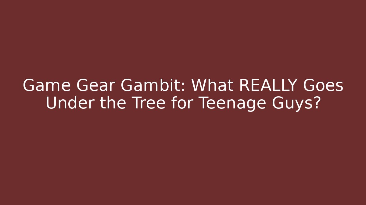 Game Gear Gambit: What REALLY Goes Under the Tree for Teenage Guys?