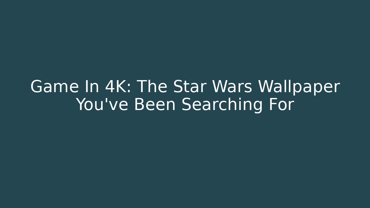 Game In 4K: The Star Wars Wallpaper You’ve Been Searching For