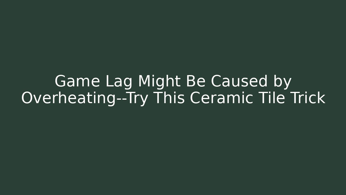 Game Lag Might Be Caused by Overheating—Try This Ceramic Tile Trick
