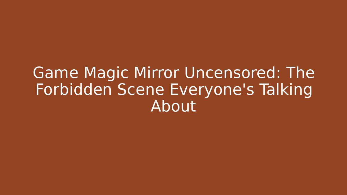 Game Magic Mirror Uncensored: The Forbidden Scene Everyone’s Talking About