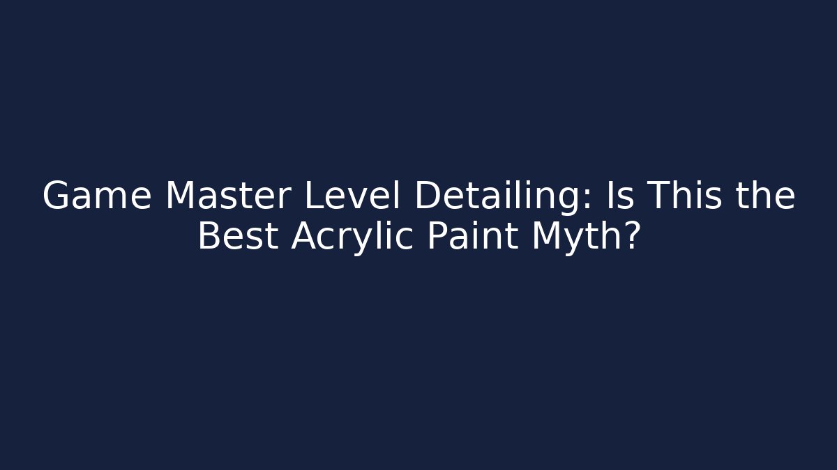 Game Master Level Detailing: Is This the Best Acrylic Paint Myth?