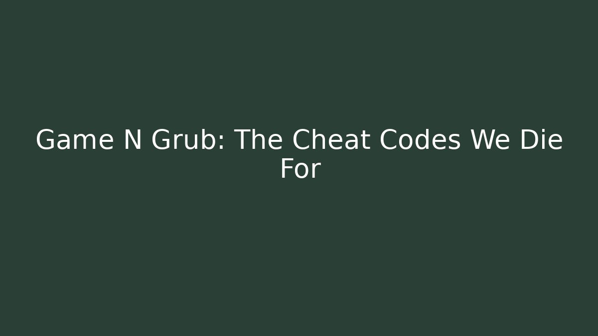 Game N Grub: The Cheat Codes We Die For