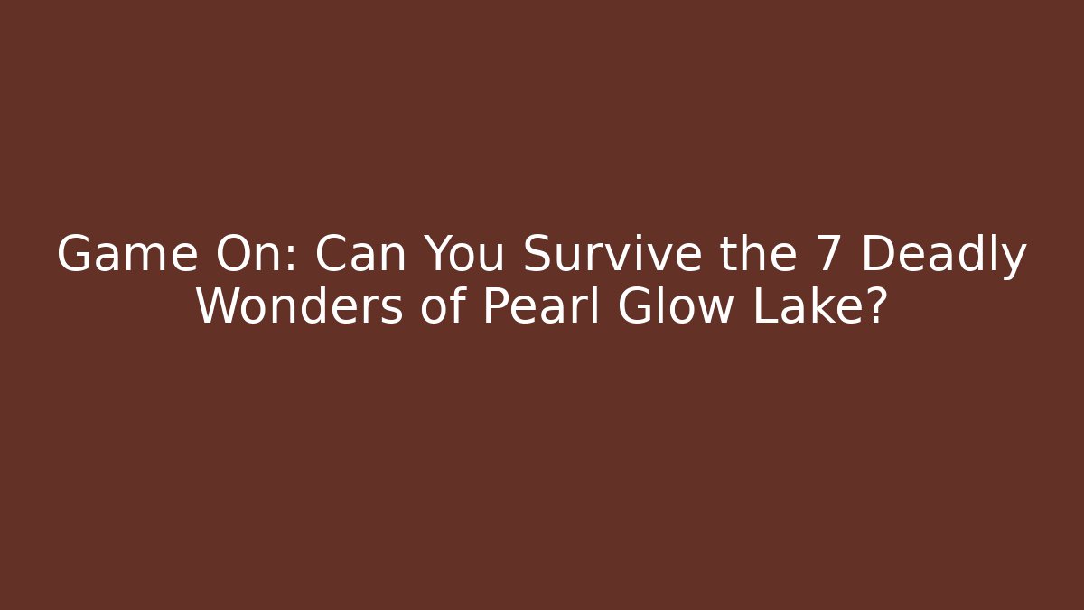 Game On: Can You Survive the 7 Deadly Wonders of Pearl Glow Lake?
