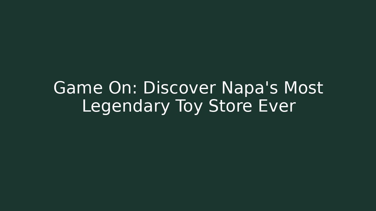 Game On: Discover Napa’s Most Legendary Toy Store Ever