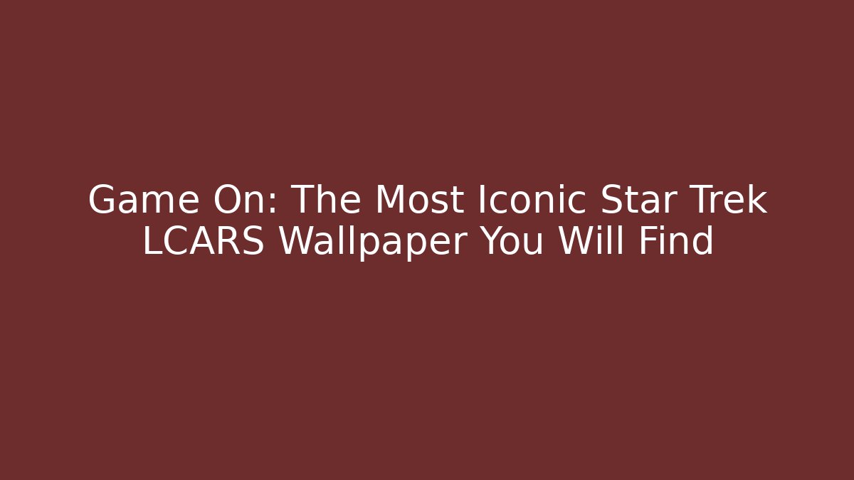 Game On: The Most Iconic Star Trek LCARS Wallpaper You Will Find
