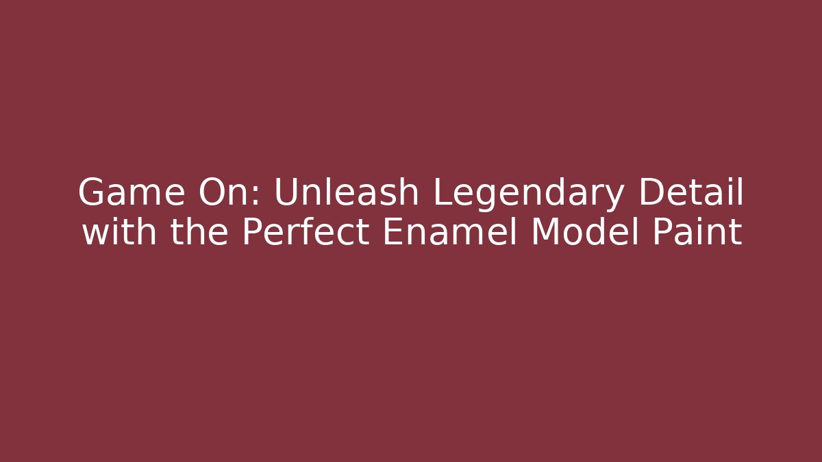 Game On: Unleash Legendary Detail with the Perfect Enamel Model Paint