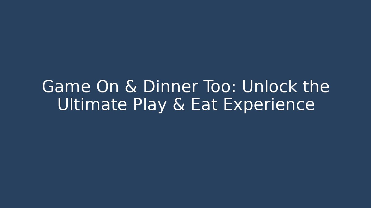 Game On & Dinner Too: Unlock the Ultimate Play & Eat Experience