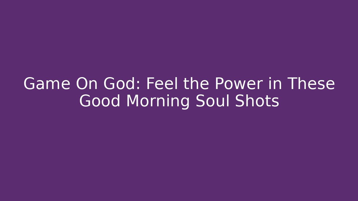 Game On God: Feel the Power in These Good Morning Soul Shots