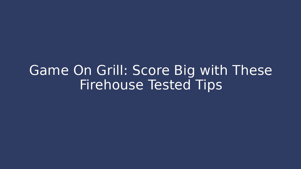 Game On Grill: Score Big with These Firehouse Tested Tips