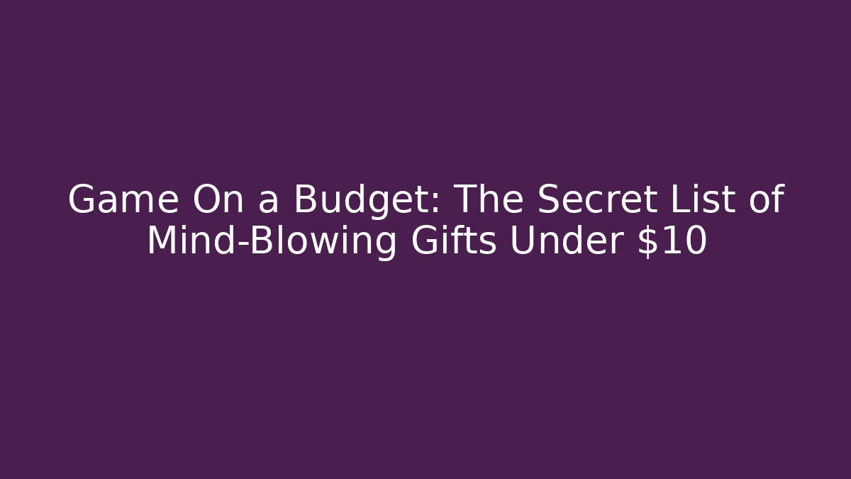 Game On a Budget: The Secret List of Mind-Blowing Gifts Under $10