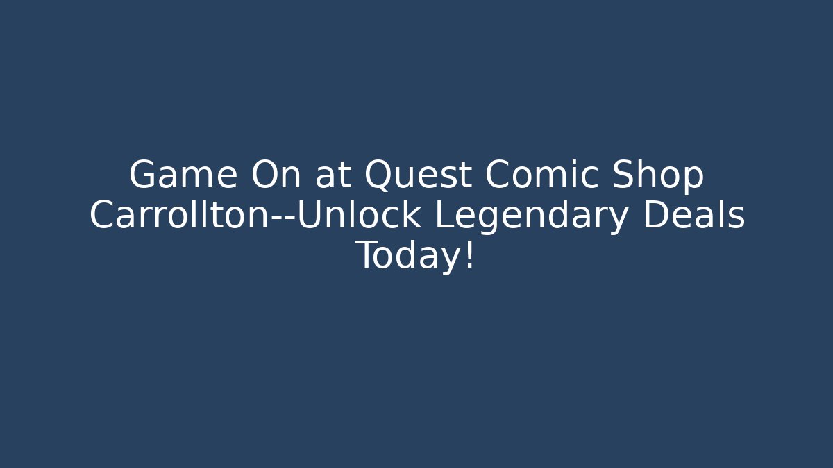 Game On at Quest Comic Shop Carrollton—Unlock Legendary Deals Today!