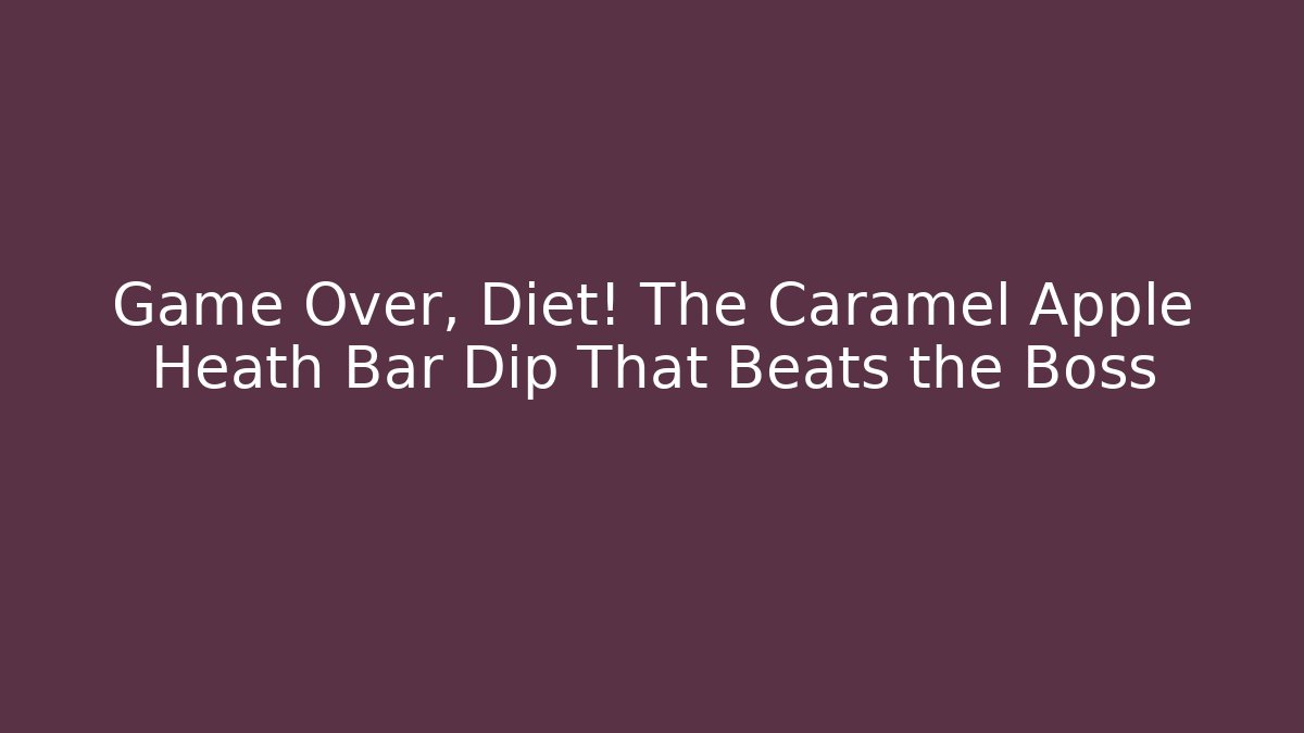 Game Over, Diet! The Caramel Apple Heath Bar Dip That Beats the Boss