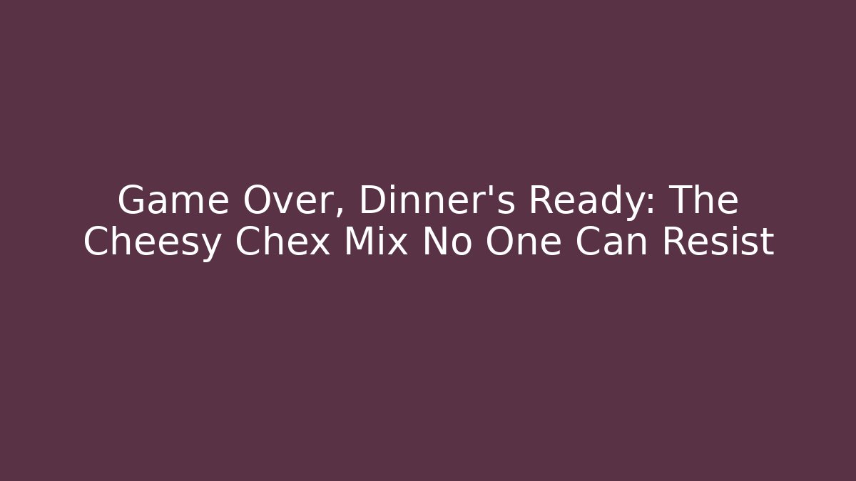 Game Over, Dinner's Ready: The Cheesy Chex Mix No One Can Resist