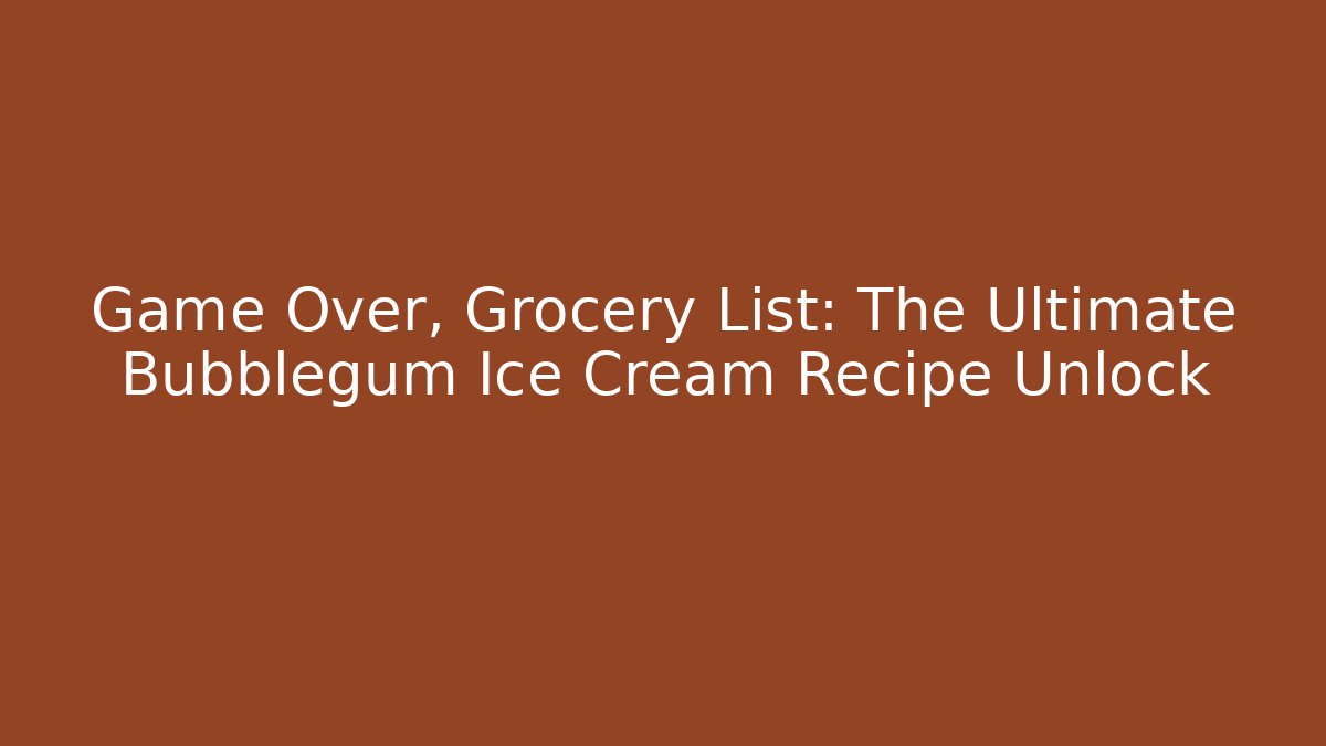 Game Over, Grocery List: The Ultimate Bubblegum Ice Cream Recipe Unlock