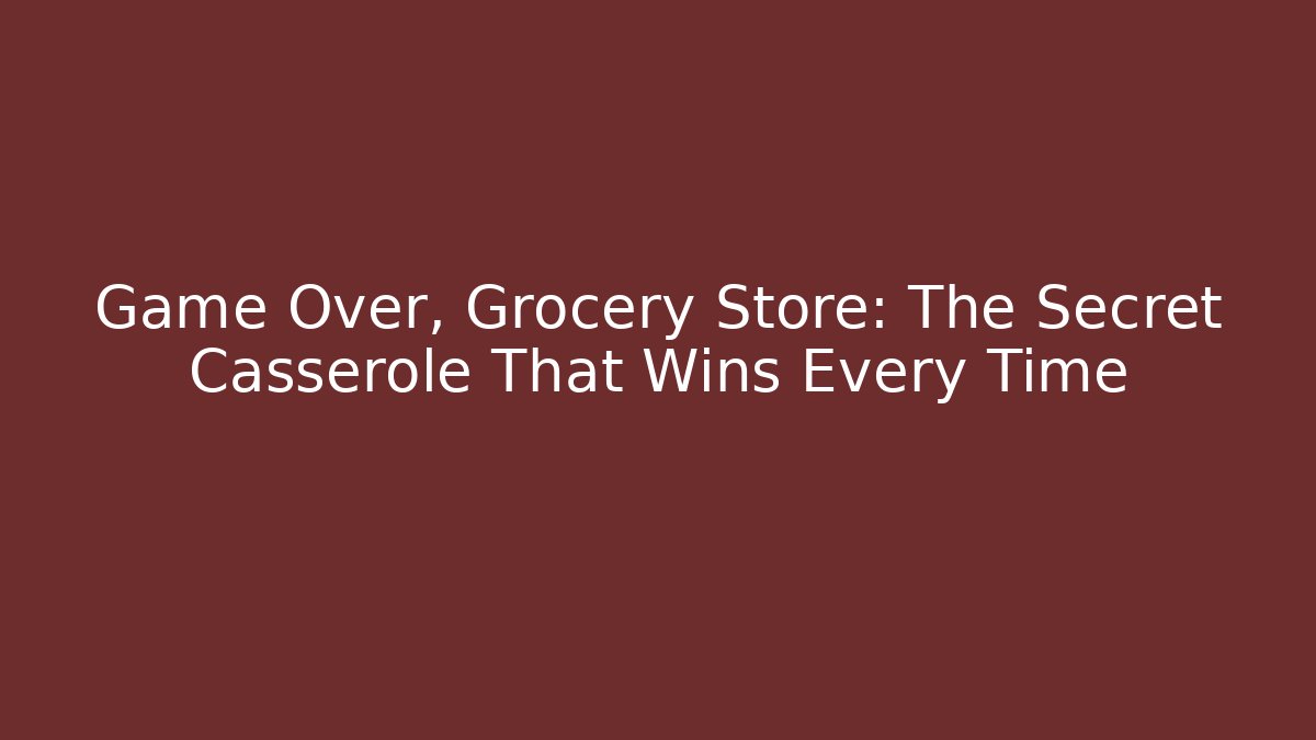 Game Over, Grocery Store: The Secret Casserole That Wins Every Time