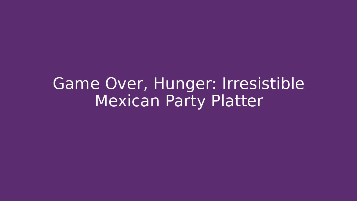 Game Over, Hunger: Irresistible Mexican Party Platter