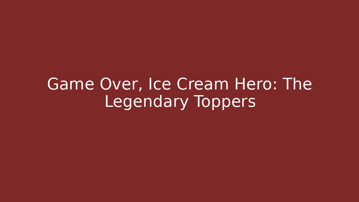 Game Over, Ice Cream Hero: The Legendary Toppers