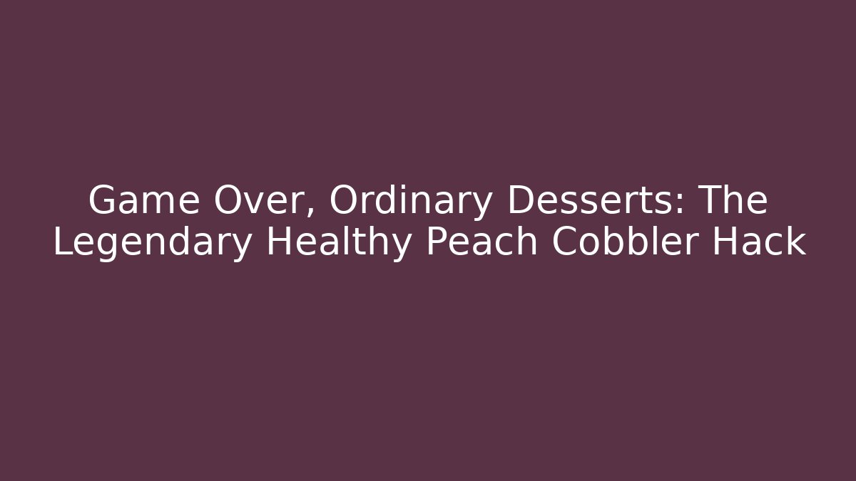 Game Over, Ordinary Desserts: The Legendary Healthy Peach Cobbler Hack
