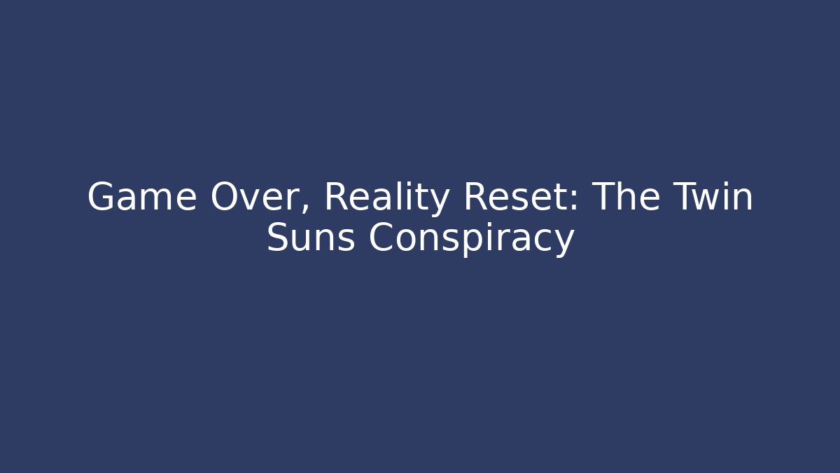 Game Over, Reality Reset: The Twin Suns Conspiracy