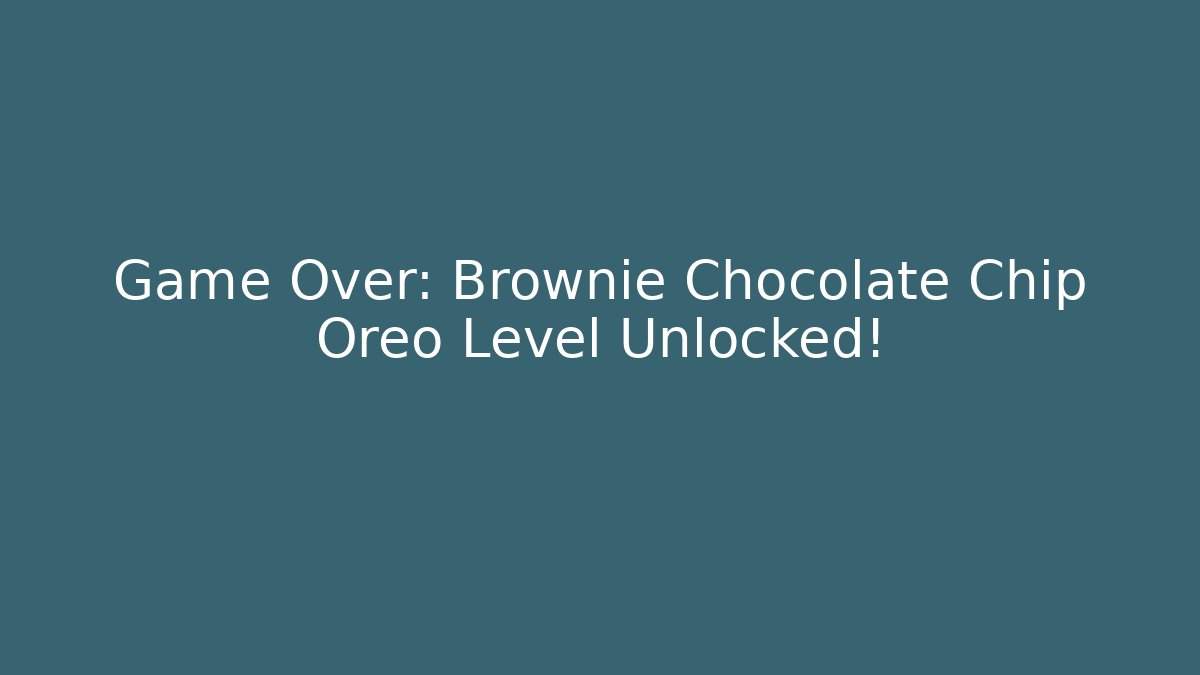Game Over: Brownie Chocolate Chip Oreo Level Unlocked!