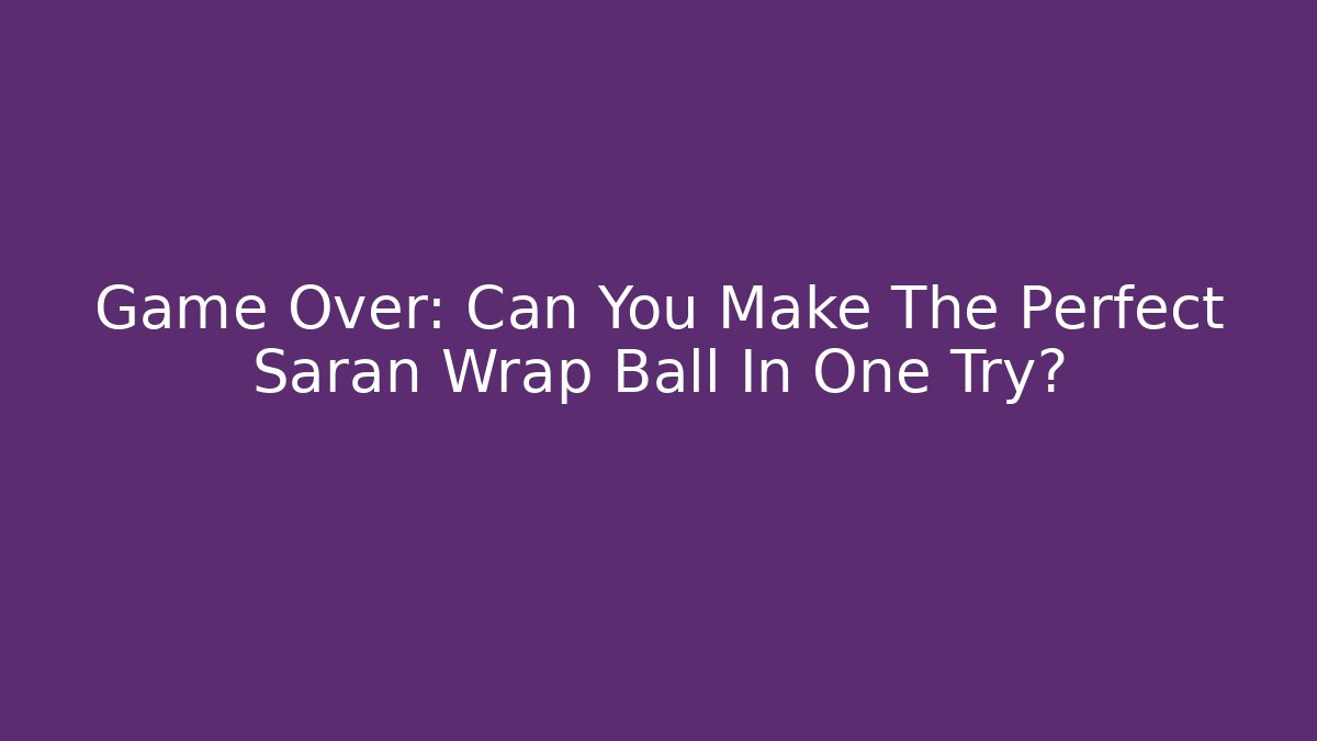 Game Over: Can You Make The Perfect Saran Wrap Ball In One Try?