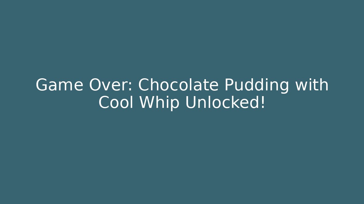 Game Over: Chocolate Pudding with Cool Whip Unlocked!