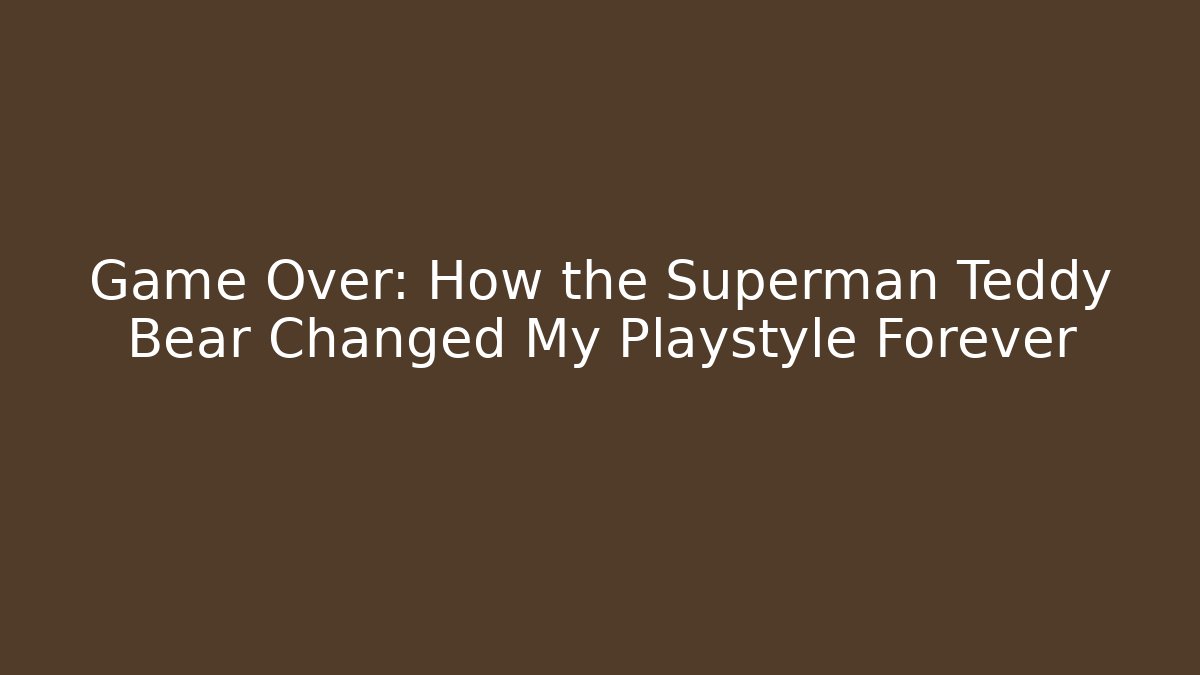 Game Over: How the Superman Teddy Bear Changed My Playstyle Forever