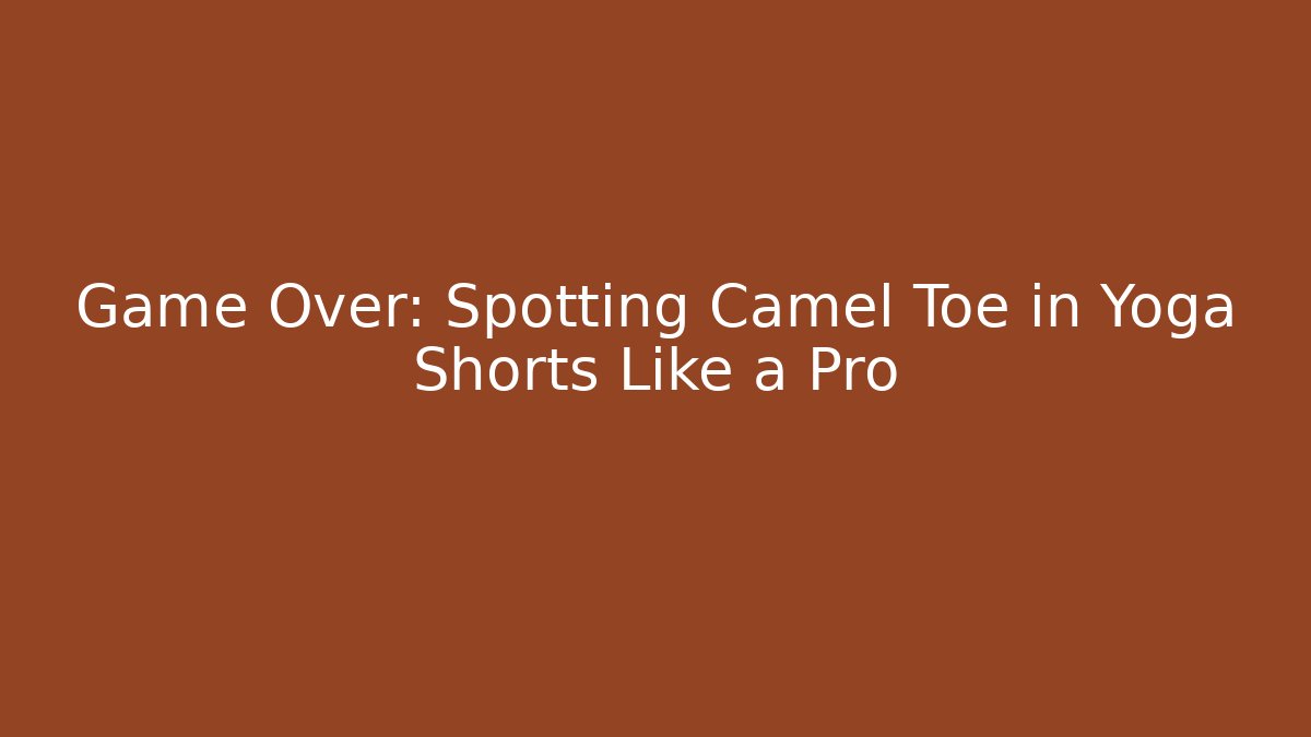 Game Over: Spotting Camel Toe in Yoga Shorts Like a Pro