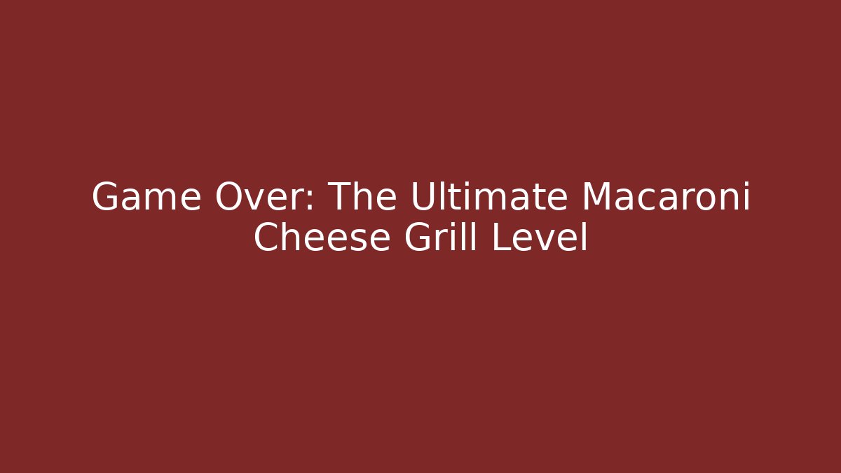 Game Over: The Ultimate Macaroni Cheese Grill Level