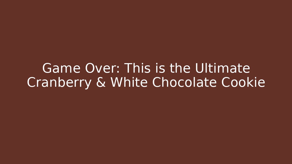 Game Over: This is the Ultimate Cranberry & White Chocolate Cookie