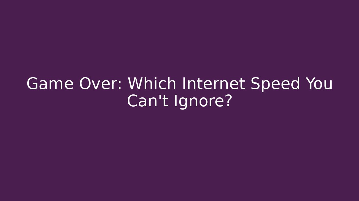 Game Over: Which Internet Speed You Can't Ignore?
