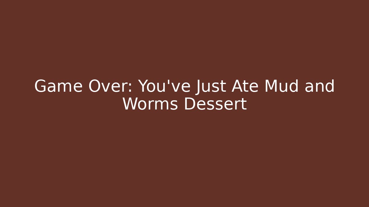 Game Over: You’ve Just Ate Mud and Worms Dessert