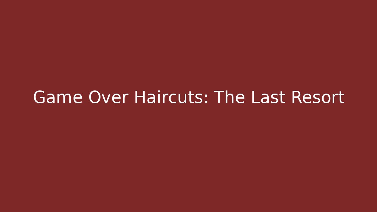 Game Over Haircuts: The Last Resort